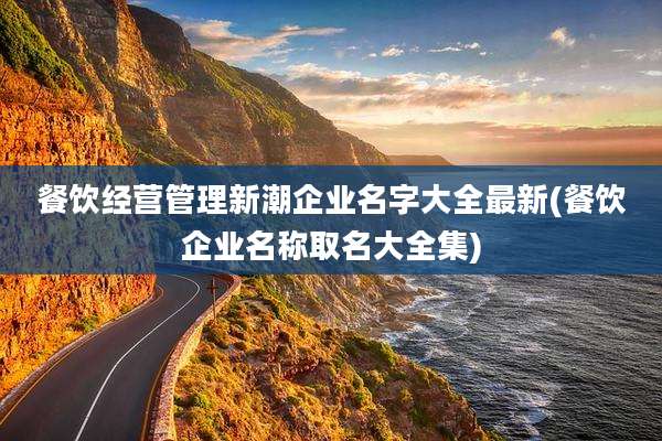 餐饮经营管理新潮企业名字大全最新(餐饮企业名称取名大全集)
