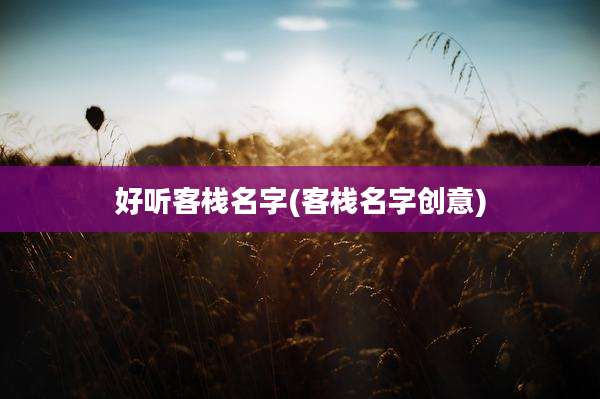 好听客栈名字(客栈名字创意)