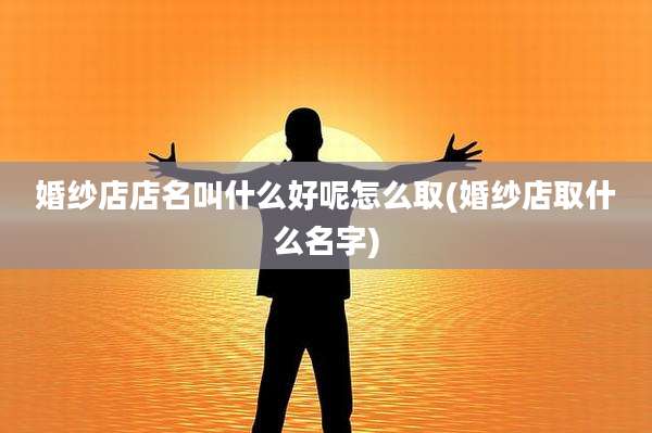 婚纱店店名叫什么好呢怎么取(婚纱店取什么名字)