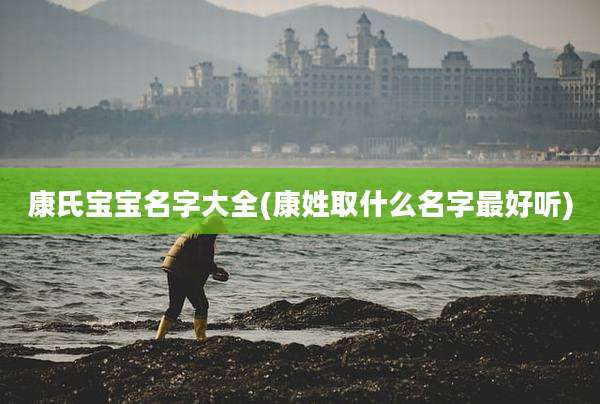 康氏宝宝名字大全(康姓取什么名字最好听)