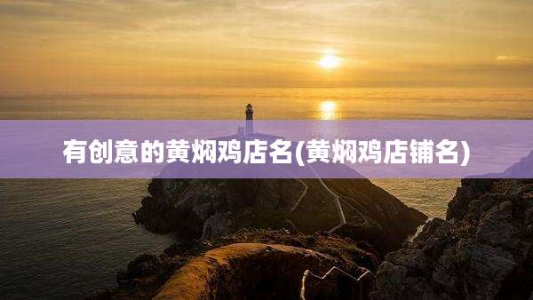 有创意的黄焖鸡店名(黄焖鸡店铺名)