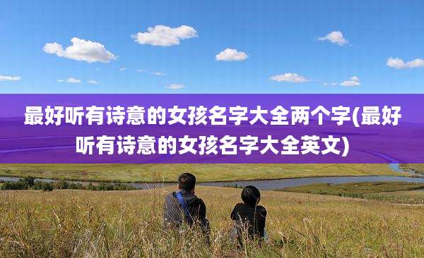 最好听有诗意的女孩名字大全两个字(最好听有诗意的女孩名字大全英文)