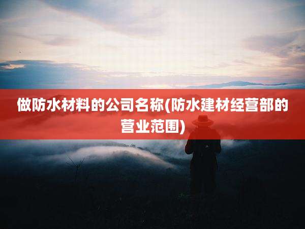 做防水材料的公司名称(防水建材经营部的营业范围)