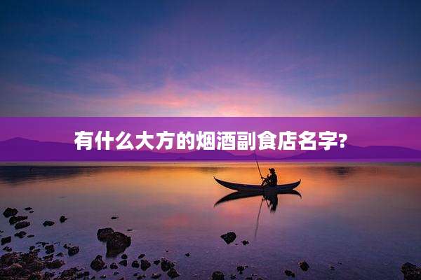 有什么大方的烟酒副食店名字?