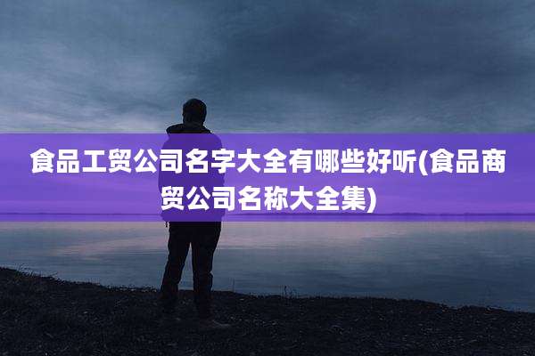 食品工贸公司名字大全有哪些好听(食品商贸公司名称大全集)