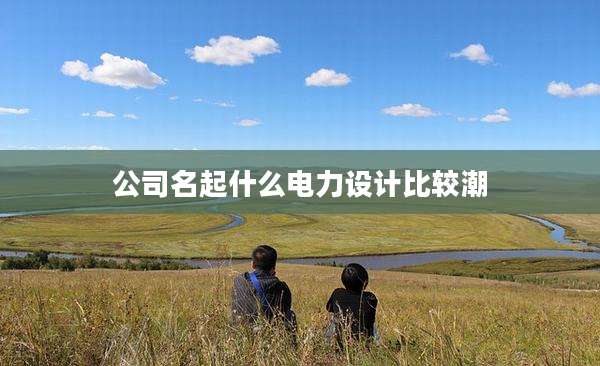 公司名起什么电力设计比较潮