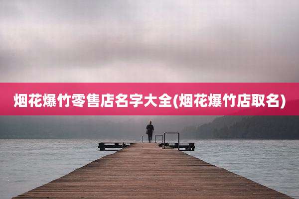 烟花爆竹零售店名字大全(烟花爆竹店取名)