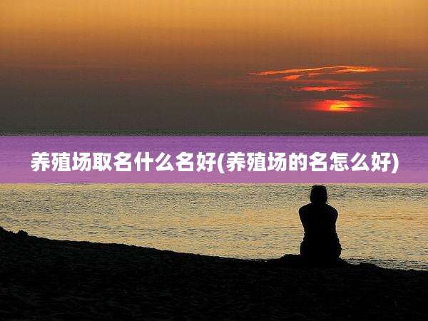 养殖场取名什么名好(养殖场的名怎么好)