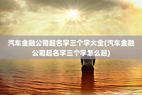 汽车金融公司起名字三个字大全(汽车金融公司起名字三个字怎么起)
