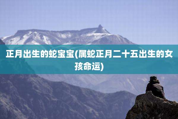 正月出生的蛇宝宝(属蛇正月二十五出生的女孩命运)