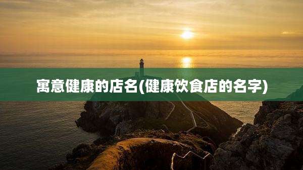 寓意健康的店名(健康饮食店的名字)