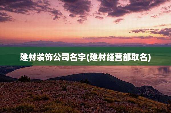 建材装饰公司名字(建材经营部取名)