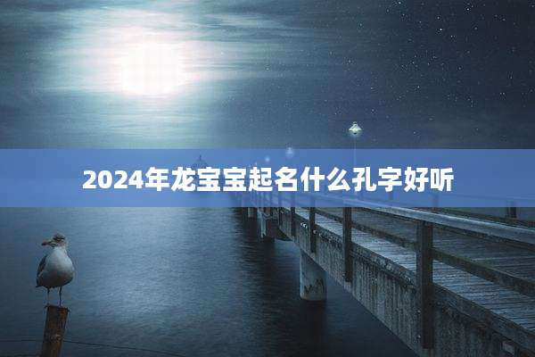 2024年龙宝宝起名什么孔字好听