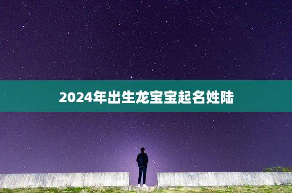 2024年出生龙宝宝起名姓陆