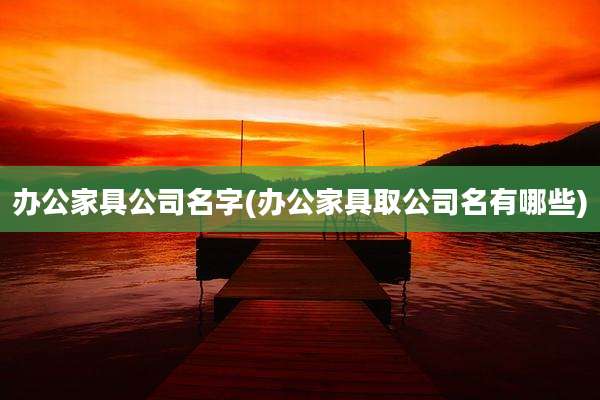 办公家具公司名字(办公家具取公司名有哪些)