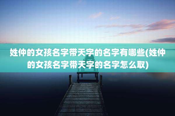 姓仲的女孩名字带天字的名字有哪些(姓仲的女孩名字带天字的名字怎么取)