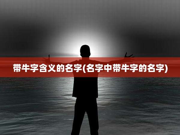 带牛字含义的名字(名字中带牛字的名字)