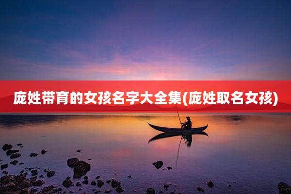 庞姓带育的女孩名字大全集(庞姓取名女孩)