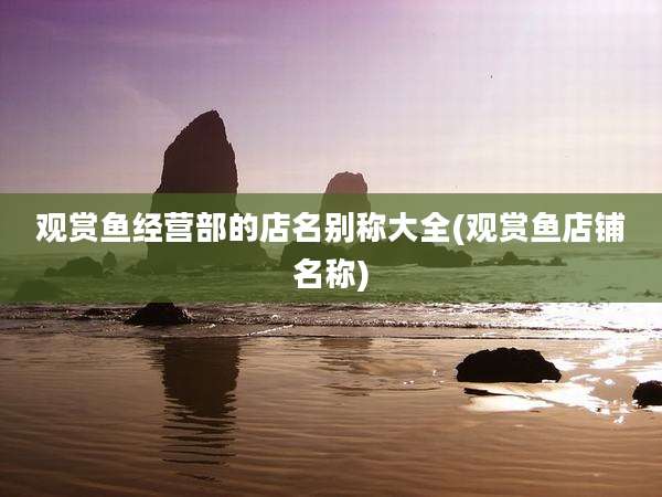 观赏鱼经营部的店名别称大全(观赏鱼店铺名称)