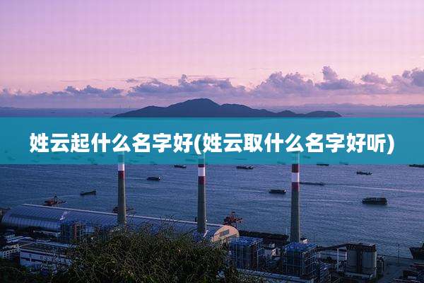 姓云起什么名字好(姓云取什么名字好听)