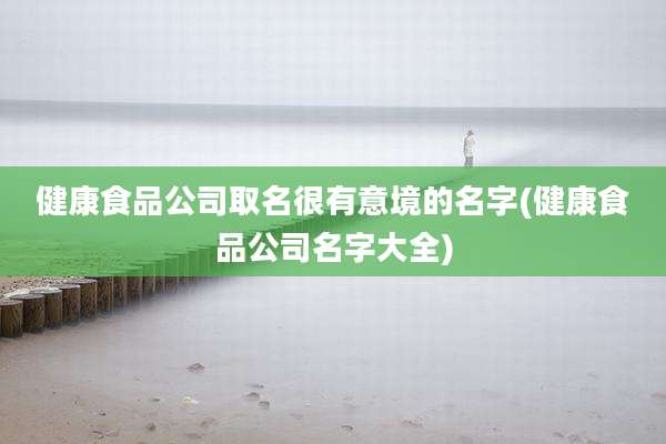 健康食品公司取名很有意境的名字(健康食品公司名字大全)