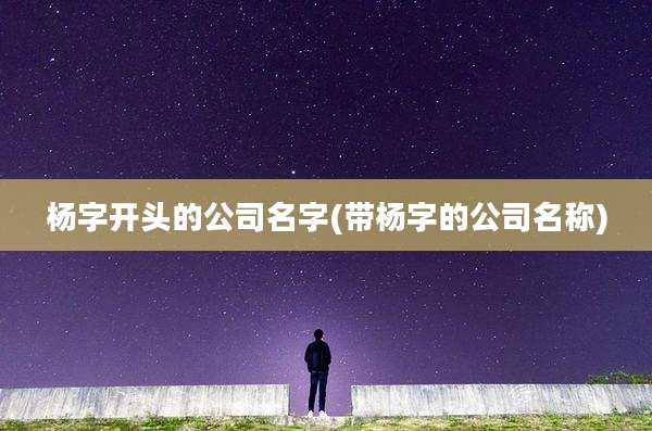 杨字开头的公司名字(带杨字的公司名称)
