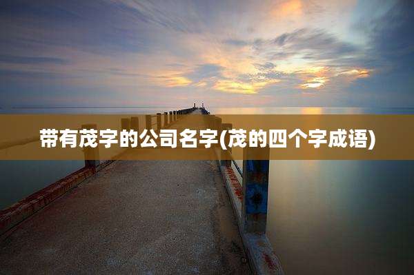 带有茂字的公司名字(茂的四个字成语)