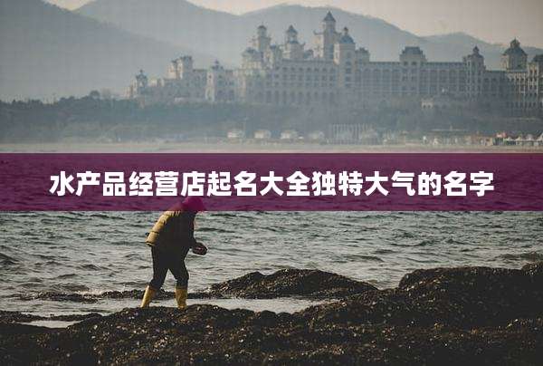 水产品经营店起名大全独特大气的名字