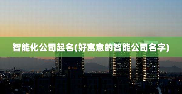 智能化公司起名(好寓意的智能公司名字)
