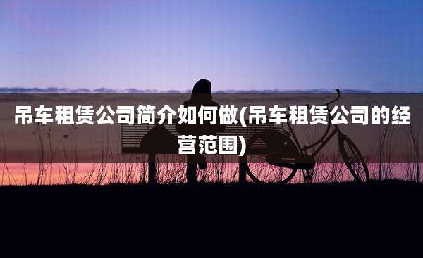 吊车租赁公司简介如何做(吊车租赁公司的经营范围)