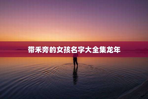 带禾旁的女孩名字大全集龙年