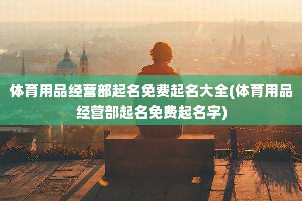 体育用品经营部起名免费起名大全(体育用品经营部起名免费起名字)