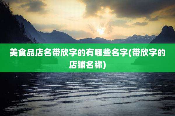 美食品店名带欣字的有哪些名字(带欣字的店铺名称)