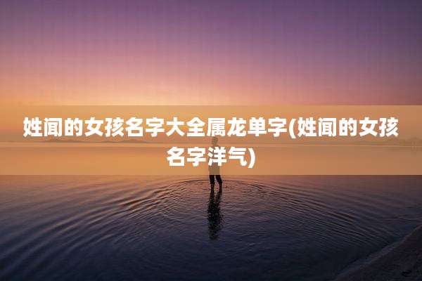 姓闻的女孩名字大全属龙单字(姓闻的女孩名字洋气)