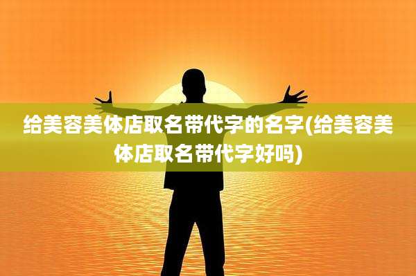 给美容美体店取名带代字的名字(给美容美体店取名带代字好吗)