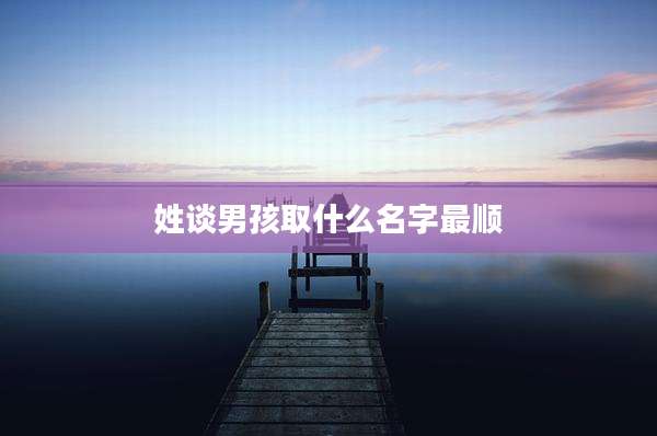 姓谈男孩取什么名字最顺