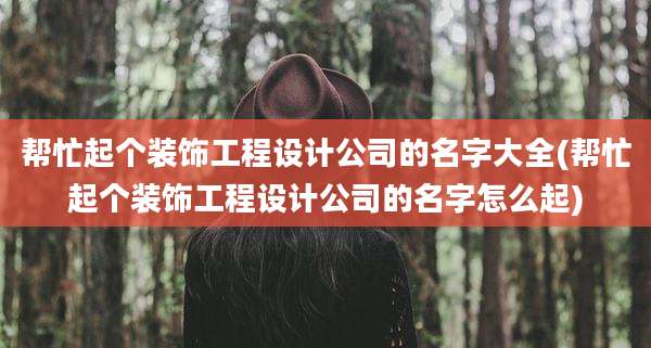 帮忙起个装饰工程设计公司的名字大全(帮忙起个装饰工程设计公司的名字怎么起)