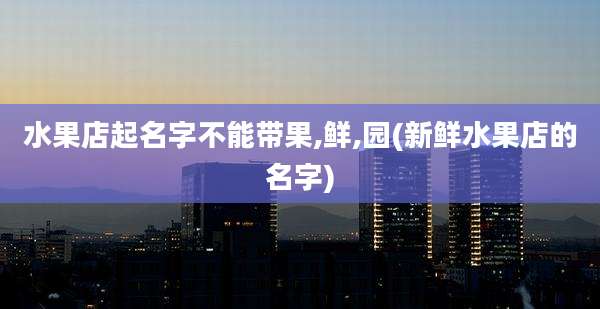 水果店起名字不能带果,鲜,园(新鲜水果店的名字)
