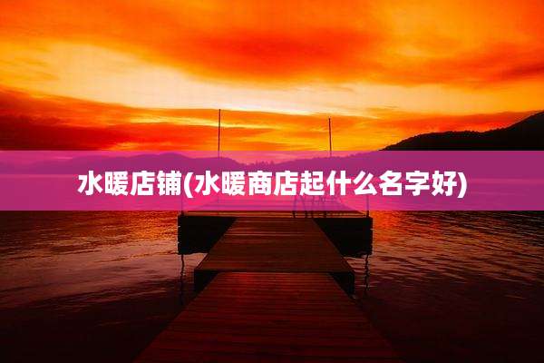 水暖店铺(水暖商店起什么名字好)