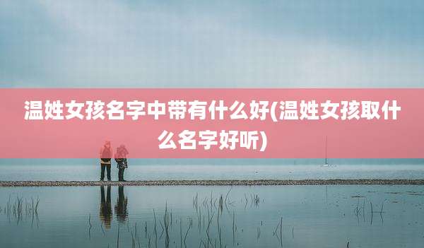 温姓女孩名字中带有什么好(温姓女孩取什么名字好听)