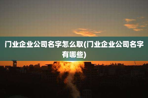 门业企业公司名字怎么取(门业企业公司名字有哪些)
