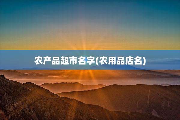 农产品超市名字(农用品店名)