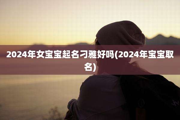 2024年女宝宝起名刁雅好吗(2024年宝宝取名)