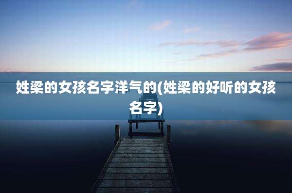 姓梁的女孩名字洋气的(姓梁的好听的女孩名字)