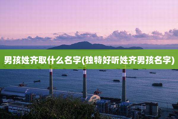 男孩姓齐取什么名字(独特好听姓齐男孩名字)