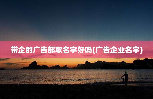 带企的广告部取名字好吗(广告企业名字)