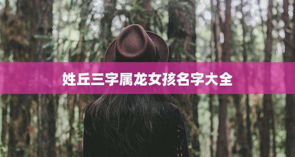 姓丘三字属龙女孩名字大全