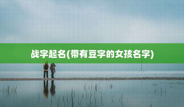 战字起名(带有豆字的女孩名字)
