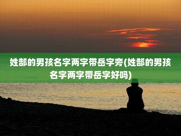 姓郜的男孩名字两字带岳字旁(姓郜的男孩名字两字带岳字好吗)