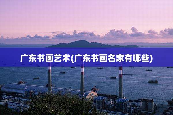 广东书画艺术(广东书画名家有哪些)